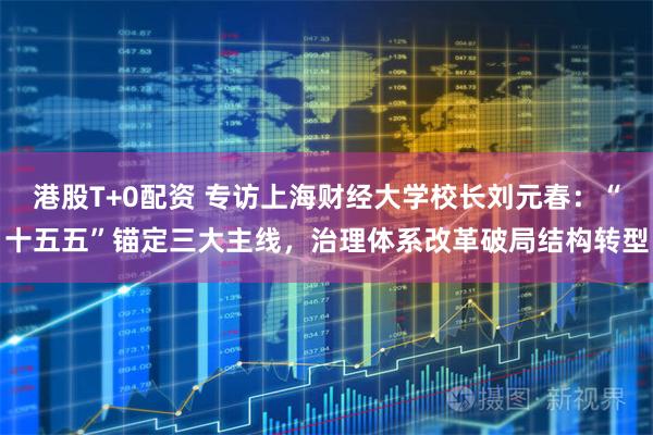 港股T+0配资 专访上海财经大学校长刘元春：“十五五”锚定三大主线，治理体系改革破局结构转型