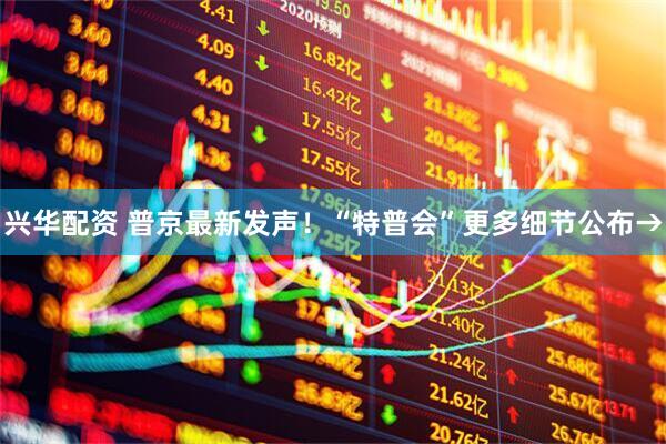 兴华配资 普京最新发声！“特普会”更多细节公布→