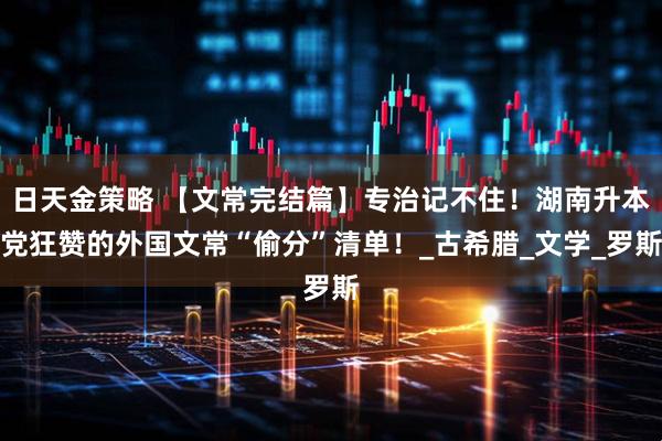 日天金策略 【文常完结篇】专治记不住！湖南升本党狂赞的外国文常“偷分”清单！_古希腊_文学_罗斯