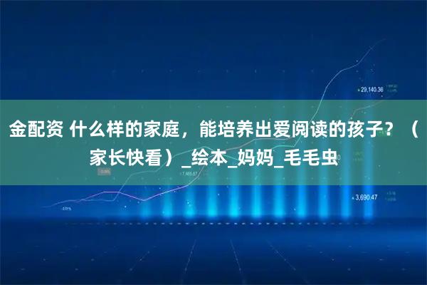 金配资 什么样的家庭，能培养出爱阅读的孩子？（家长快看）_绘本_妈妈_毛毛虫