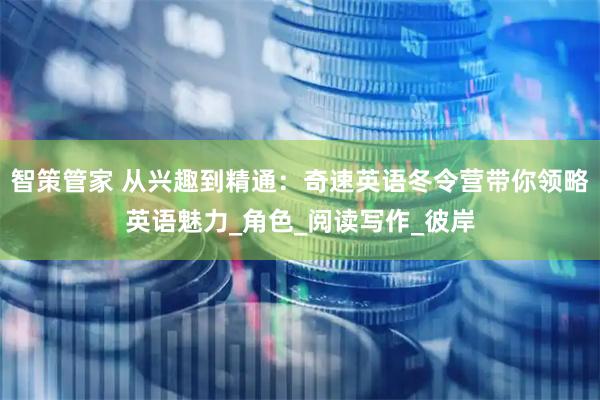 智策管家 从兴趣到精通：奇速英语冬令营带你领略英语魅力_角色_阅读写作_彼岸