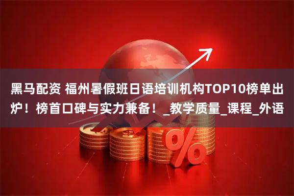 黑马配资 福州暑假班日语培训机构TOP10榜单出炉！榜首口碑与实力兼备！_教学质量_课程_外语