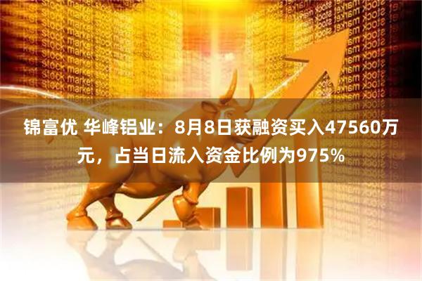锦富优 华峰铝业：8月8日获融资买入47560万元，占当日流入资金比例为975%