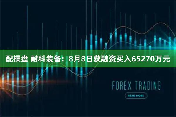 配操盘 耐科装备：8月8日获融资买入65270万元