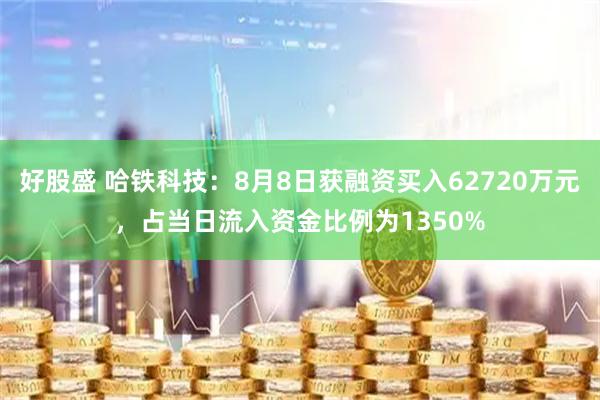 好股盛 哈铁科技：8月8日获融资买入62720万元，占当日流入资金比例为1350%