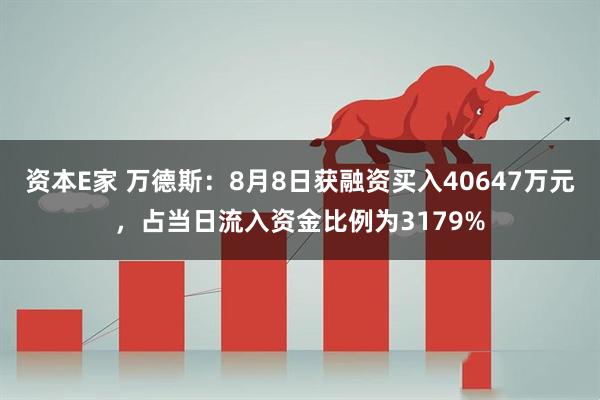 资本E家 万德斯：8月8日获融资买入40647万元，占当日流入资金比例为3179%