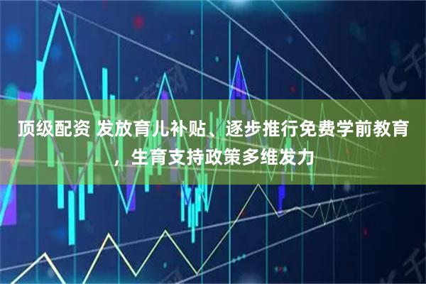 顶级配资 发放育儿补贴、逐步推行免费学前教育，生育支持政策多维发力