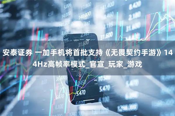 安泰证券 一加手机将首批支持《无畏契约手游》144Hz高帧率模式_官宣_玩家_游戏