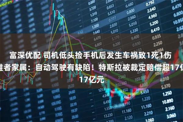 富深优配 司机低头捡手机后发生车祸致1死1伤 遇难者家属：自动驾驶有缺陷！特斯拉被裁定赔偿超17亿元