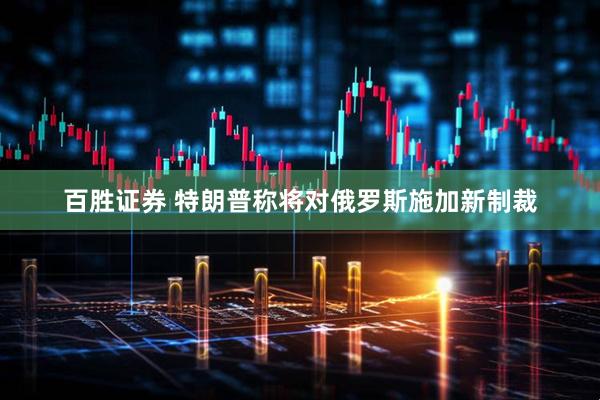百胜证券 特朗普称将对俄罗斯施加新制裁