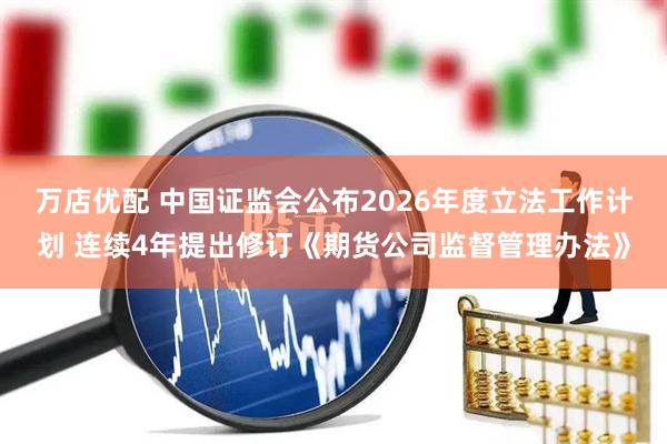 万店优配 中国证监会公布2026年度立法工作计划 连续4年提出修订《期货公司监督管理办法》