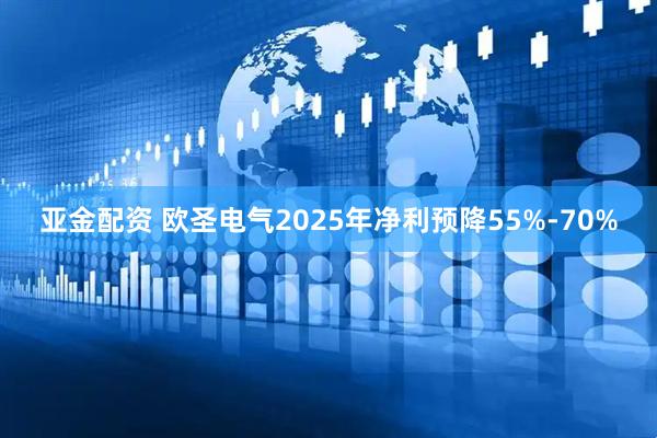 亚金配资 欧圣电气2025年净利预降55%-70%