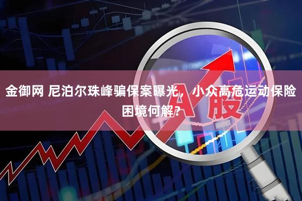 金御网 尼泊尔珠峰骗保案曝光，小众高危运动保险困境何解？