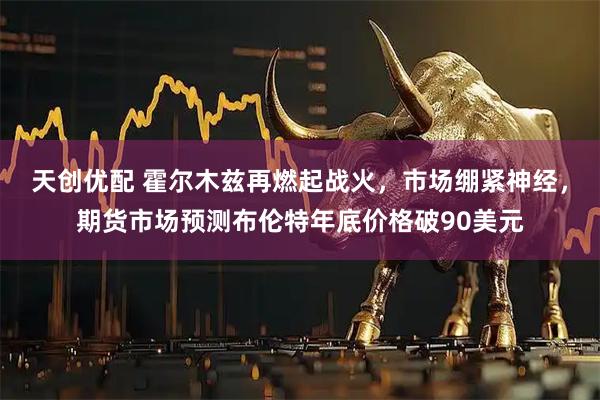天创优配 霍尔木兹再燃起战火，市场绷紧神经，期货市场预测布伦特年底价格破90美元