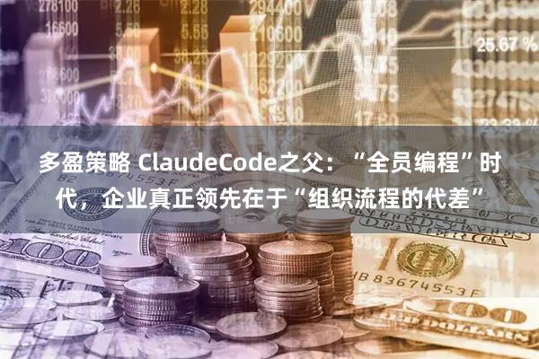 多盈策略 ClaudeCode之父：“全员编程”时代，企业真正领先在于“组织流程的代差”
