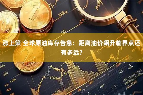 涨上策 全球原油库存告急：距离油价飙升临界点还有多远？