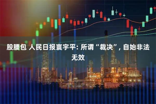 股腰包 人民日报寰宇平: 所谓“裁决”, 自始非法无效
