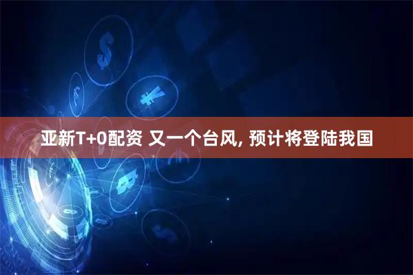 亚新T+0配资 又一个台风, 预计将登陆我国