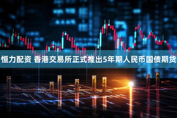 恒力配资 香港交易所正式推出5年期人民币国债期货