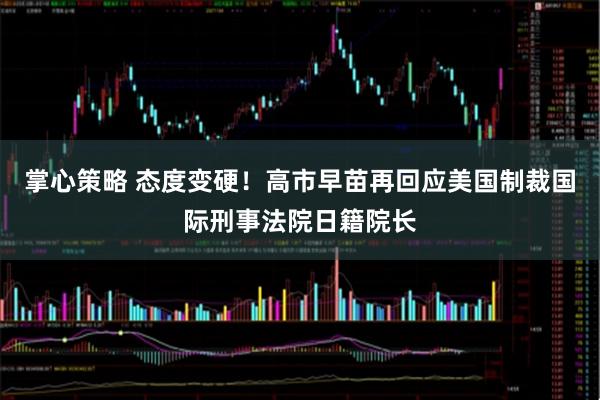 掌心策略 态度变硬！高市早苗再回应美国制裁国际刑事法院日籍院长