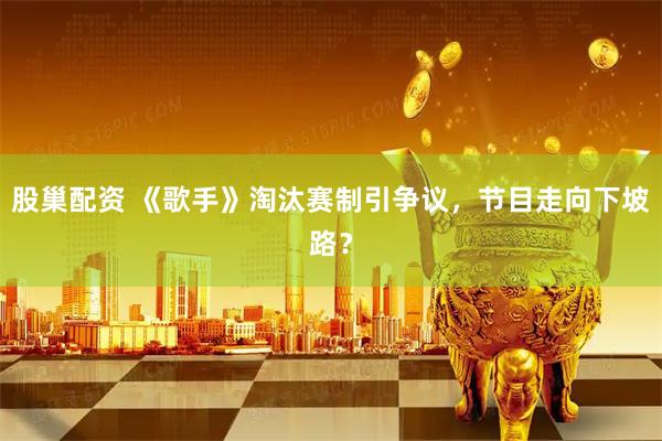 股巢配资 《歌手》淘汰赛制引争议，节目走向下坡路？
