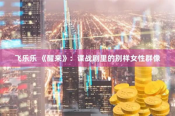 飞乐乐 《醒来》：谍战剧里的别样女性群像